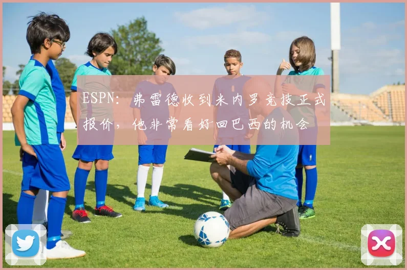 ESPN：弗雷德收到米内罗竞技正式报价，他非常看好回巴西的机会