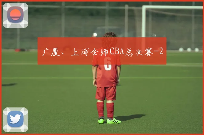 广厦、上海会师CBA总决赛
